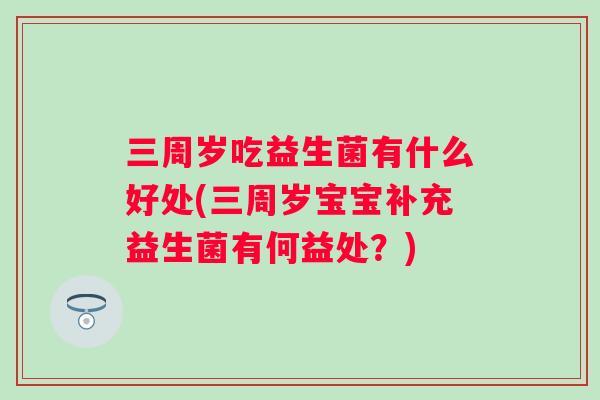 三周岁吃益生菌有什么好处(三周岁宝宝补充益生菌有何益处？)