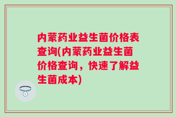 内蒙药业益生菌价格表查询(内蒙药业益生菌价格查询,快速了解益生菌成本) 内蒙药业益生菌价格表查询(内蒙药业益生菌价格查询,快速了解益生菌成本)