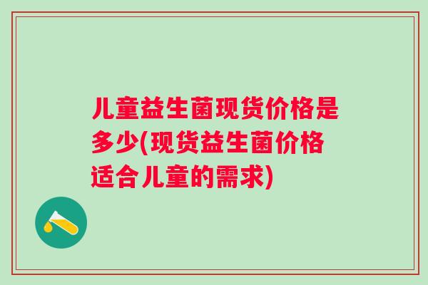 儿童益生菌现货价格是多少(现货益生菌价格适合儿童的需求)