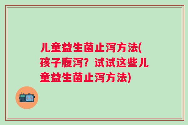 儿童益生菌止泻方法(孩子？试试这些儿童益生菌止泻方法)