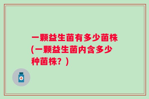 一颗益生菌有多少菌株(一颗益生菌内含多少种菌株？)