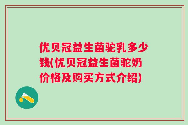 优贝冠益生菌驼乳多少钱(优贝冠益生菌驼奶价格及购买方式介绍) 优贝冠益生菌驼乳多少钱(优贝冠益生菌驼奶价格及购买方式介绍)