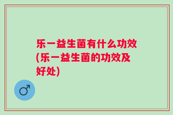 乐一益生菌有什么功效(乐一益生菌的功效及好处) 乐一益生菌有什么功效(乐一益生菌的功效及好处)