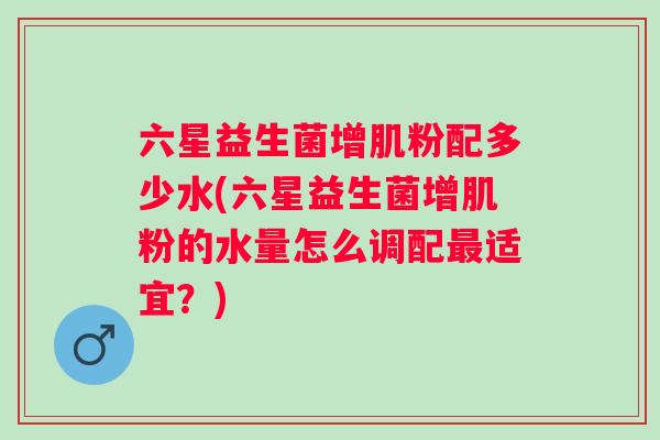 六星益生菌增肌粉配多少水(六星益生菌增肌粉的水量怎么调配适宜？)