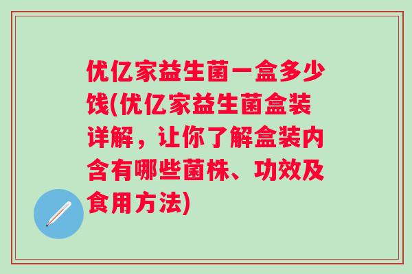 优亿家益生菌一盒多少饯(优亿家益生菌盒装详解,让你了解盒装内含有哪些菌株、功效及食用方法) 优亿家益生菌一盒多少饯(优亿家益生菌盒装详解,让你了解盒装内含有哪些菌株、功效及食用方法)