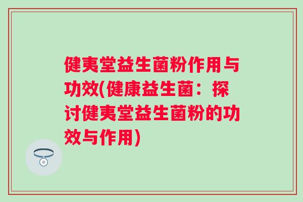 健夷堂益生菌粉作用与功效(健康益生菌:探讨健夷堂益生菌粉的功效与作用) 健夷堂益生菌粉作用与功效(健康益生菌:探讨健夷堂益生菌粉的功效与作用)