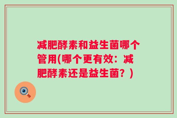 酵素和益生菌哪个管用(哪个更有效:酵素还是益生菌?) 酵素和益生菌哪个管用(哪个更有效:酵素还是益生菌?)