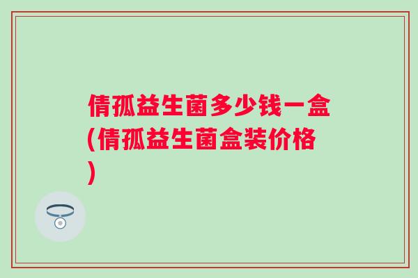 倩孤益生菌多少钱一盒(倩孤益生菌盒装价格)