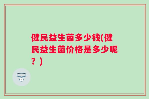 健民益生菌多少钱(健民益生菌价格是多少呢?) 健民益生菌多少钱(健民益生菌价格是多少呢?)
