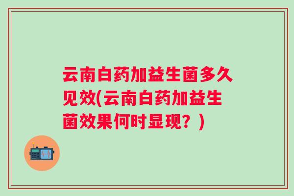 云南白药加益生菌多久见效(云南白药加益生菌效果何时显现？)