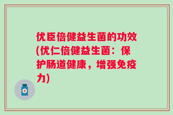 优臣倍健益生菌的功效(优仁倍健益生菌:保护肠道健康,增强力) 优臣倍健益生菌的功效(优仁倍健益生菌:保护肠道健康,增强力)