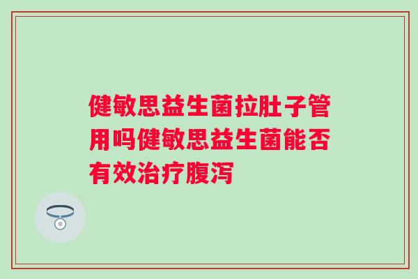 健敏思益生菌拉肚子管用吗健敏思益生菌能否有效 健敏思益生菌拉肚子管用吗健敏思益生菌能否有效