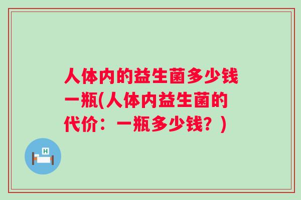 人体内的益生菌多少钱一瓶(人体内益生菌的代价:一瓶多少钱?) 人体内的益生菌多少钱一瓶(人体内益生菌的代价:一瓶多少钱?)