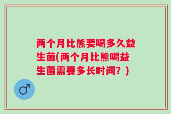 两个月比熊要喝多久益生菌(两个月比熊喝益生菌需要多长时间?) 两个月比熊要喝多久益生菌(两个月比熊喝益生菌需要多长时间?)