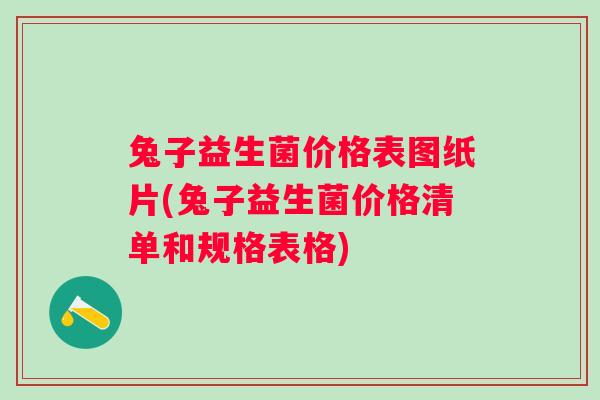 兔子益生菌价格表图纸片(兔子益生菌价格清单和规格表格) 兔子益生菌价格表图纸片(兔子益生菌价格清单和规格表格)
