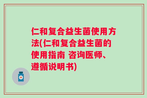 仁和复合益生菌使用方法(仁和复合益生菌的使用指南 咨询医师、遵循说明书) 仁和复合益生菌使用方法(仁和复合益生菌的使用指南 咨询医师、遵循说明书)