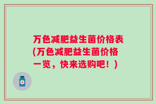 万色益生菌价格表(万色益生菌价格一览,快来选购吧!) 万色益生菌价格表(万色益生菌价格一览,快来选购吧!)