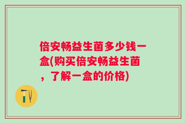 倍安畅益生菌多少钱一盒(购买倍安畅益生菌,了解一盒的价格) 倍安畅益生菌多少钱一盒(购买倍安畅益生菌,了解一盒的价格)