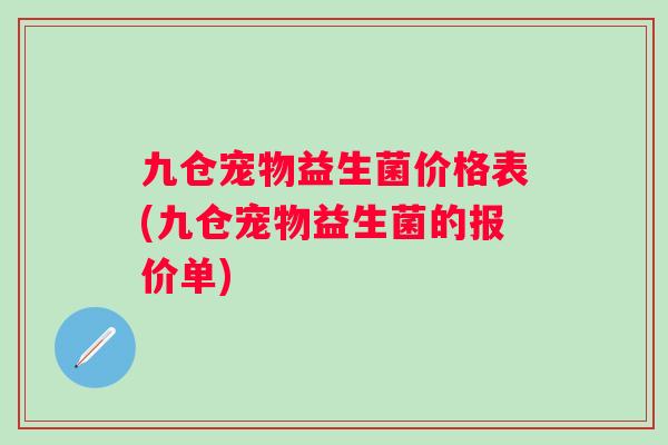 九仓宠物益生菌价格表(九仓宠物益生菌的报价单) 九仓宠物益生菌价格表(九仓宠物益生菌的报价单)