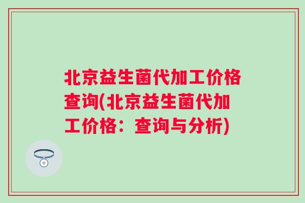 北京益生菌代加工价格查询(北京益生菌代加工价格:查询与分析) 北京益生菌代加工价格查询(北京益生菌代加工价格:查询与分析)