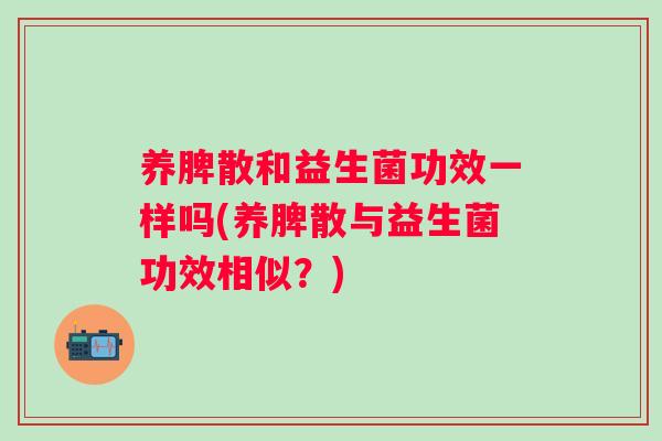 养脾散和益生菌功效一样吗(养脾散与益生菌功效相似?) 养脾散和益生菌功效一样吗(养脾散与益生菌功效相似?)