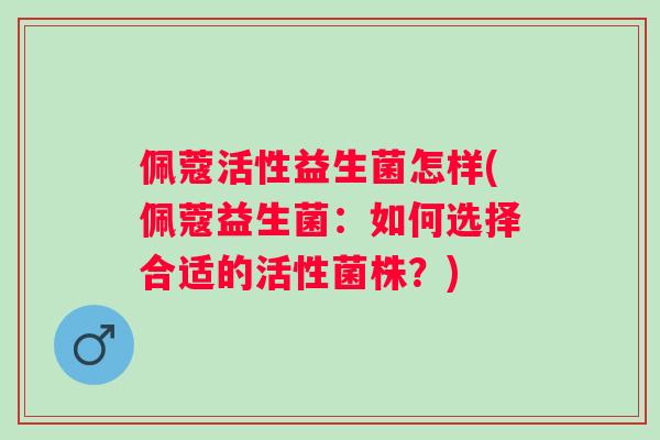 佩蔻活性益生菌怎样(佩蔻益生菌：如何选择合适的活性菌株？)