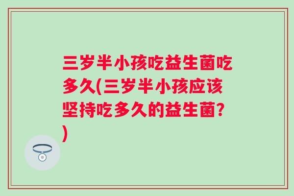 三岁半小孩吃益生菌吃多久(三岁半小孩应该坚持吃多久的益生菌?) 三岁半小孩吃益生菌吃多久(三岁半小孩应该坚持吃多久的益生菌?)