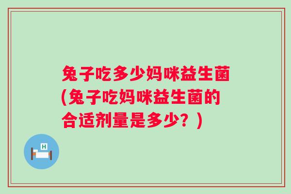 兔子吃多少妈咪益生菌(兔子吃妈咪益生菌的合适剂量是多少？)