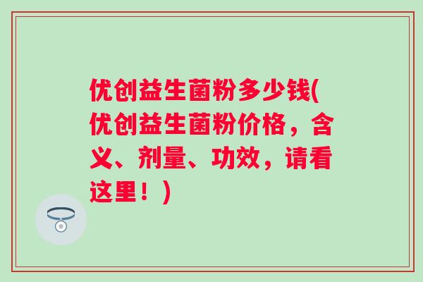 优创益生菌粉多少钱(优创益生菌粉价格，含义、剂量、功效，请看这里！)