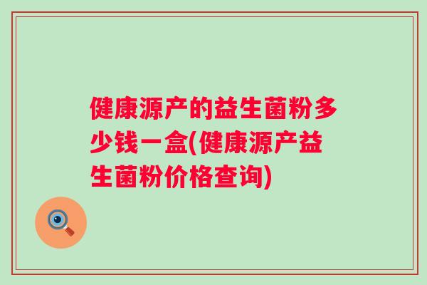 健康源产的益生菌粉多少钱一盒(健康源产益生菌粉价格查询)