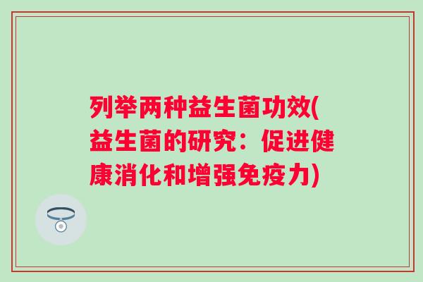 列举两种益生菌功效(益生菌的研究：促进健康消化和增强力)