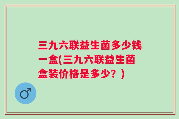 三九六联益生菌多少钱一盒(三九六联益生菌盒装价格是多少？)