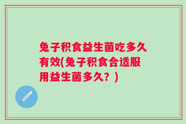 兔子积食益生菌吃多久有效(兔子积食合适服用益生菌多久？)
