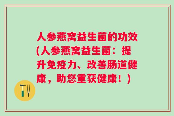 人参燕窝益生菌的功效(人参燕窝益生菌：提升力、改善肠道健康，助您重获健康！)