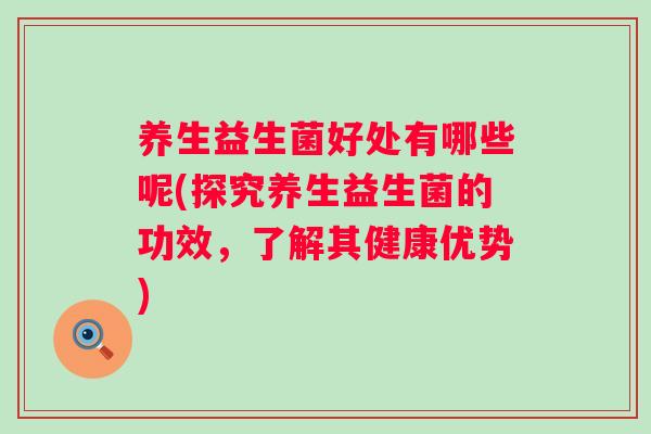 养生益生菌好处有哪些呢(探究养生益生菌的功效,了解其健康优势) 养生益生菌好处有哪些呢(探究养生益生菌的功效,了解其健康优势)
