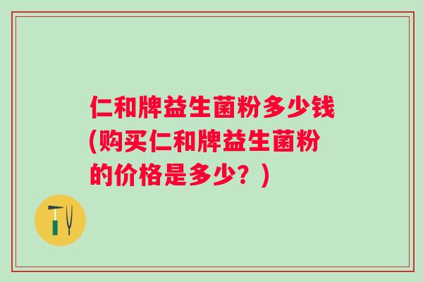 仁和牌益生菌粉多少钱(购买仁和牌益生菌粉的价格是多少？)