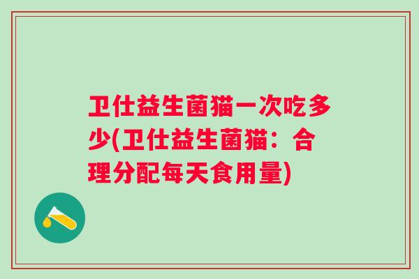 卫仕益生菌猫一次吃多少(卫仕益生菌猫：合理分配每天食用量)