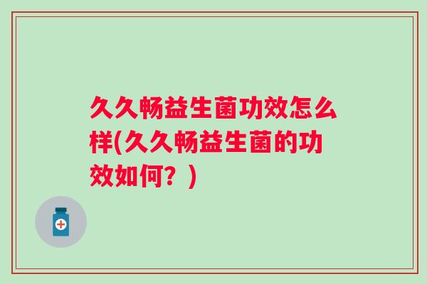 久久畅益生菌功效怎么样(久久畅益生菌的功效如何？)