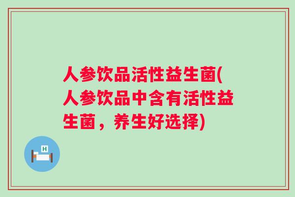 人参饮品活性益生菌(人参饮品中含有活性益生菌，养生好选择)