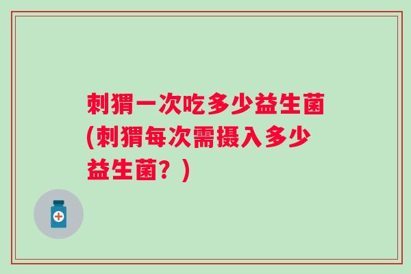 刺猬一次吃多少益生菌(刺猬每次需摄入多少益生菌?) 刺猬一次吃多少益生菌(刺猬每次需摄入多少益生菌?)