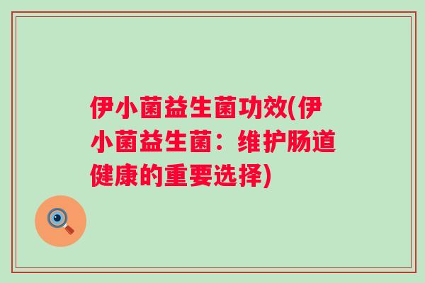 伊小菌益生菌功效(伊小菌益生菌:维护肠道健康的重要选择) 伊小菌益生菌功效(伊小菌益生菌:维护肠道健康的重要选择)