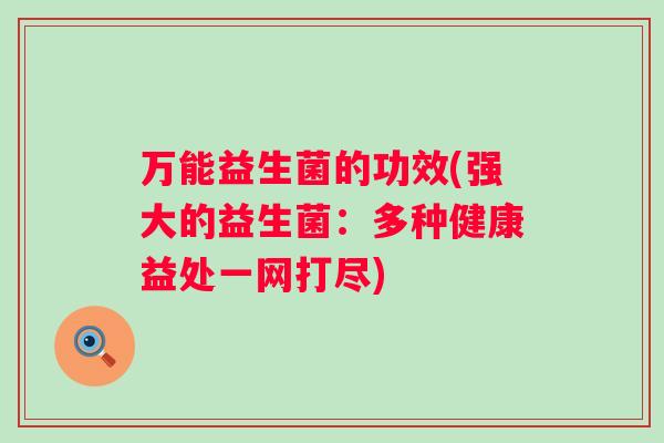 万能益生菌的功效(强大的益生菌:多种健康益处一网打尽) 万能益生菌的功效(强大的益生菌:多种健康益处一网打尽)