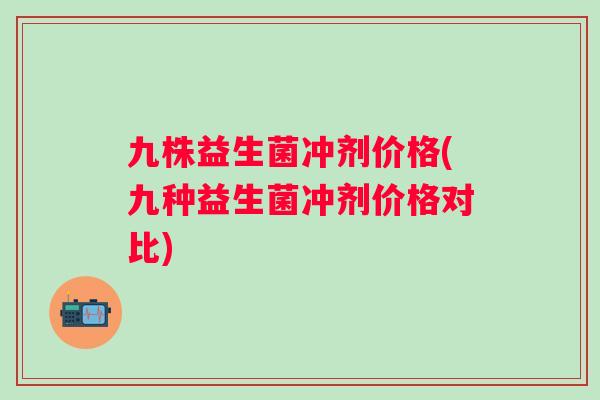 九株益生菌冲剂价格(九种益生菌冲剂价格对比) 九株益生菌冲剂价格(九种益生菌冲剂价格对比)
