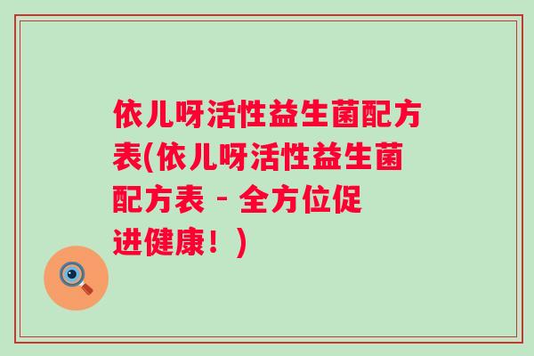 依儿呀活性益生菌配方表(依儿呀活性益生菌配方表 - 全方位促进健康!) 依儿呀活性益生菌配方表(依儿呀活性益生菌配方表 - 全方位促进健康!)