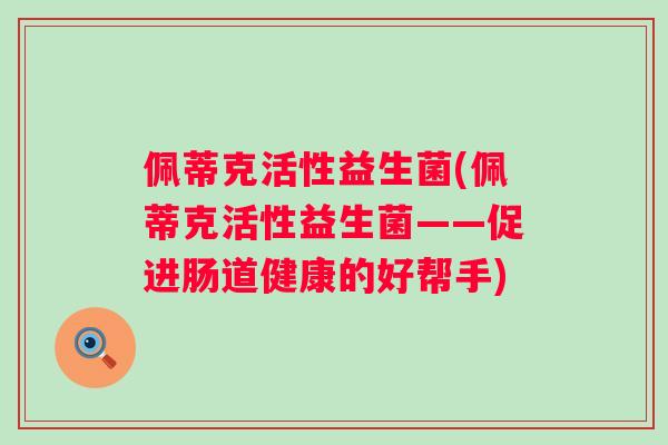 佩蒂克活性益生菌(佩蒂克活性益生菌——促进肠道健康的好帮手)