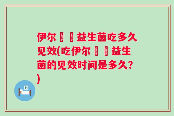 伊尔苾媞益生菌吃多久见效(吃伊尔苾媞益生菌的见效时间是多久?) 伊尔苾媞益生菌吃多久见效(吃伊尔苾媞益生菌的见效时间是多久?)