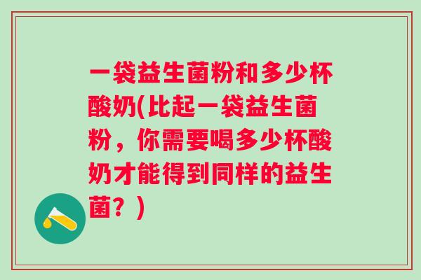 一袋益生菌粉和多少杯酸奶(比起一袋益生菌粉，你需要喝多少杯酸奶才能得到同样的益生菌？)