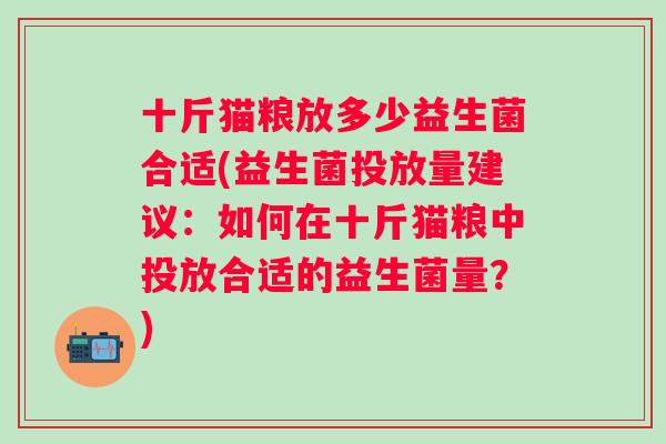 十斤猫粮放多少益生菌合适(益生菌投放量建议：如何在十斤猫粮中投放合适的益生菌量？)