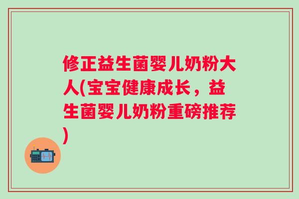修正益生菌婴儿奶粉大人(宝宝健康成长,益生菌婴儿奶粉重磅推荐) 修正益生菌婴儿奶粉大人(宝宝健康成长,益生菌婴儿奶粉重磅推荐)