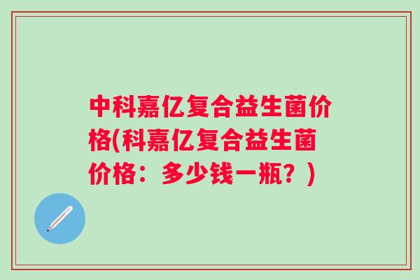 中科嘉亿复合益生菌价格(科嘉亿复合益生菌价格:多少钱一瓶?) 中科嘉亿复合益生菌价格(科嘉亿复合益生菌价格:多少钱一瓶?)